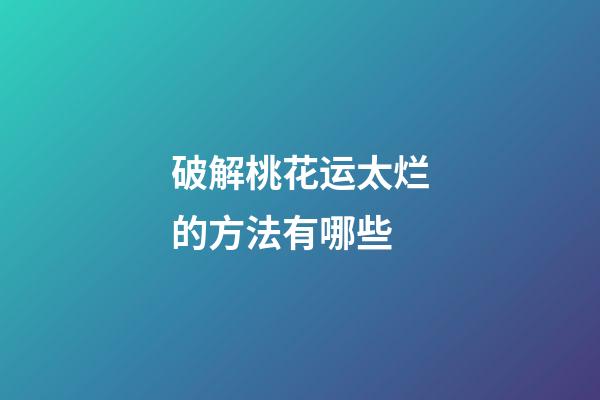 破解桃花运太烂的方法有哪些