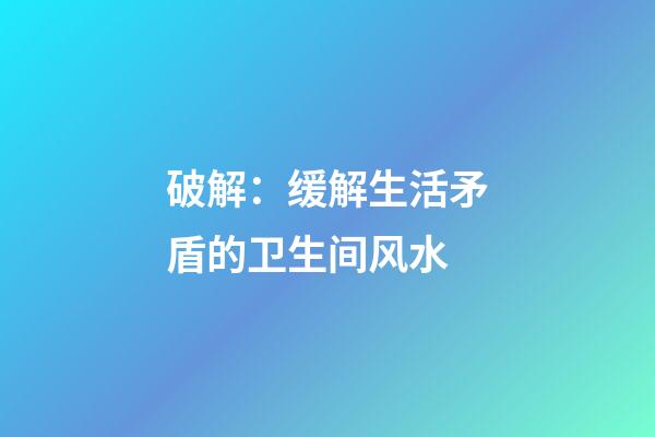 破解：缓解生活矛盾的卫生间风水