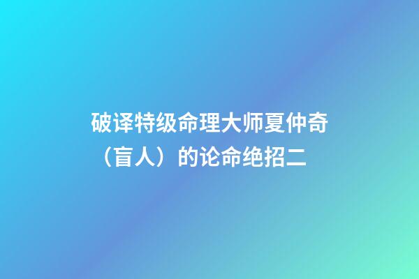 破译特级命理大师夏仲奇（盲人）的论命绝招二