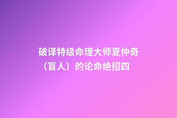 破译特级命理大师夏仲奇（盲人）的论命绝招四