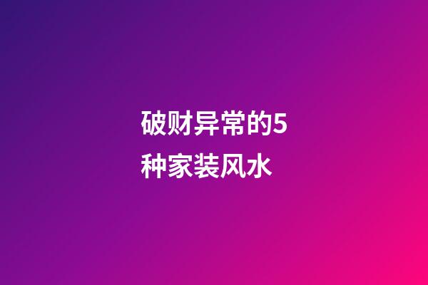 破财异常的5种家装风水