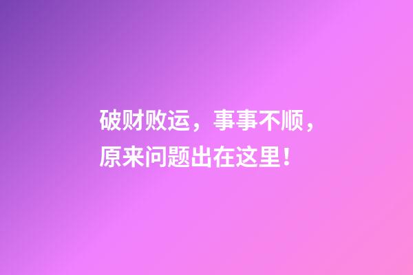 破财败运，事事不顺，原来问题出在这里！
