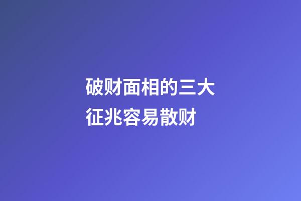 破财面相的三大征兆容易散财