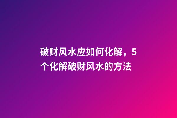 破财风水应如何化解，5个化解破财风水的方法