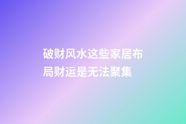 破财风水这些家居布局财运是无法聚集