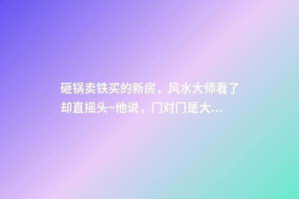 砸锅卖铁买的新房，风水大师看了却直摇头~他说，门对门是大忌！