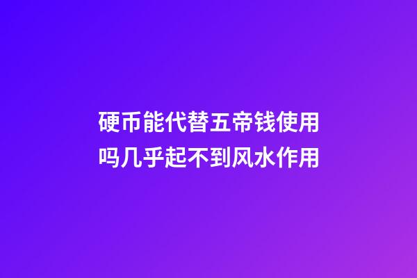 硬币能代替五帝钱使用吗?几乎起不到风水作用