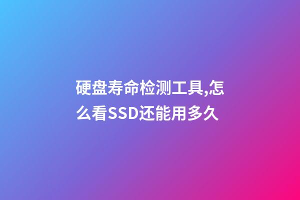 硬盘寿命检测工具,怎么看SSD还能用多久-第1张-观点-玄机派