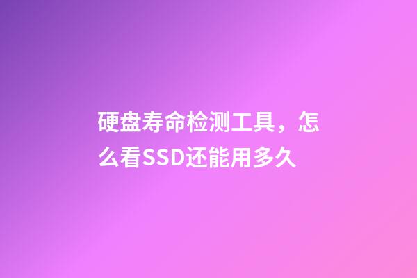 硬盘寿命检测工具，怎么看SSD还能用多久-第1张-观点-玄机派