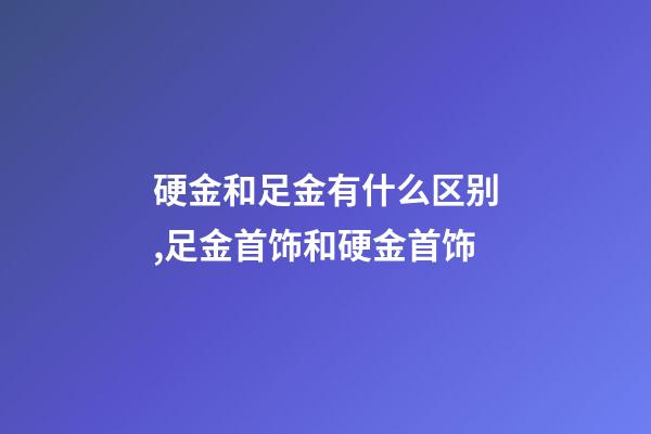 硬金和足金有什么区别,足金首饰和硬金首饰-第1张-观点-玄机派