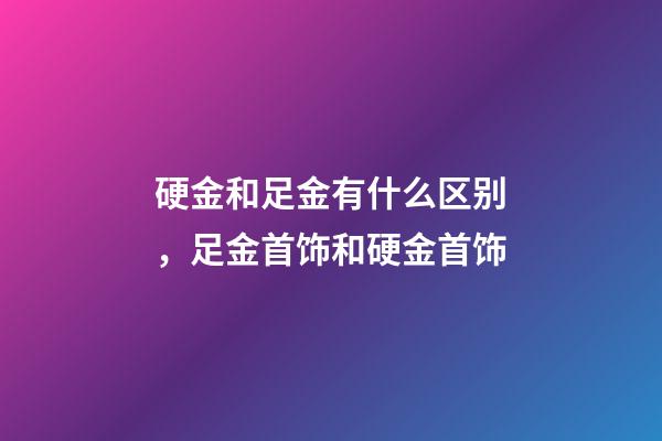 硬金和足金有什么区别，足金首饰和硬金首饰-第1张-观点-玄机派