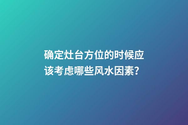 确定灶台方位的时候应该考虑哪些风水因素？