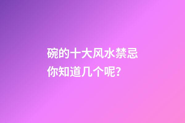 碗的十大风水禁忌你知道几个呢？