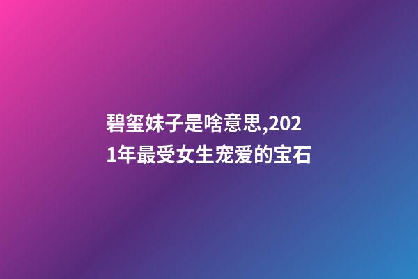 碧玺妹子是啥意思,2021年最受女生宠爱的宝石-第1张-观点-玄机派