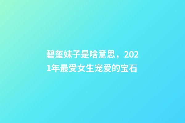 碧玺妹子是啥意思，2021年最受女生宠爱的宝石-第1张-观点-玄机派