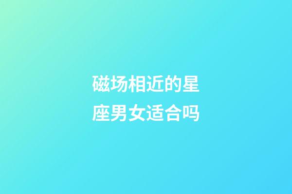 磁场相近的星座男女适合吗-第1张-星座运势-玄机派