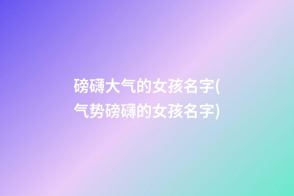 磅礴大气的女孩名字(气势磅礴的女孩名字)