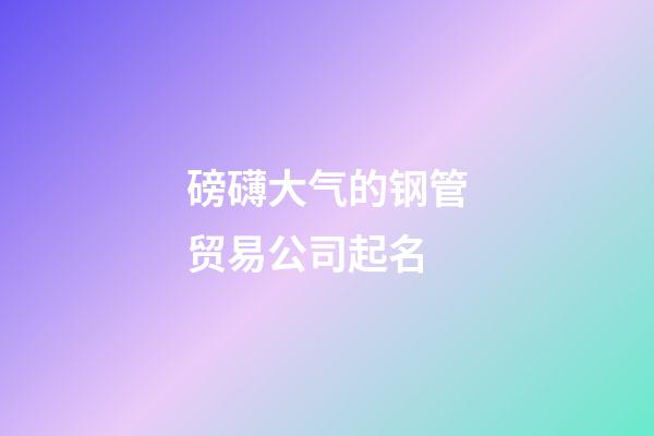 磅礴大气的钢管贸易公司起名-第1张-公司起名-玄机派