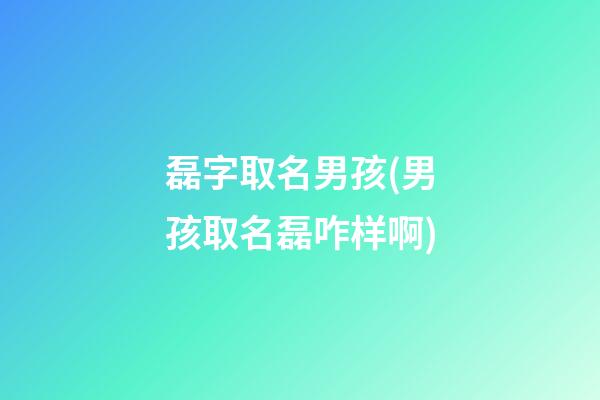 磊字取名男孩(男孩取名磊咋样啊)