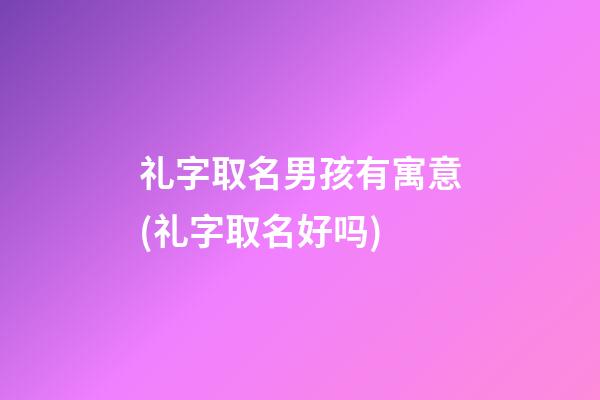 礼字取名男孩有寓意(礼字取名好吗)