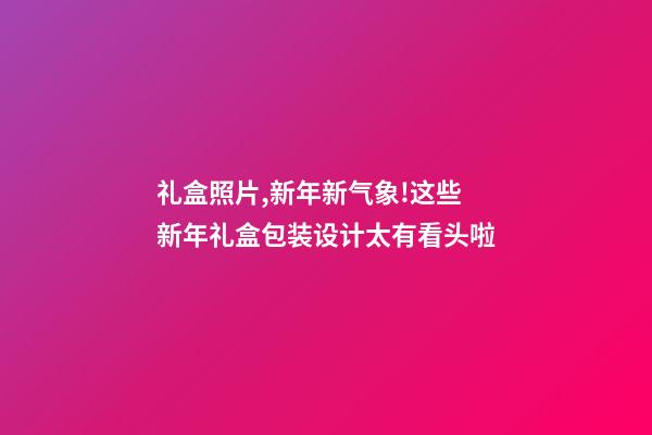 礼盒照片,新年新气象!这些新年礼盒包装设计太有看头啦-第1张-观点-玄机派