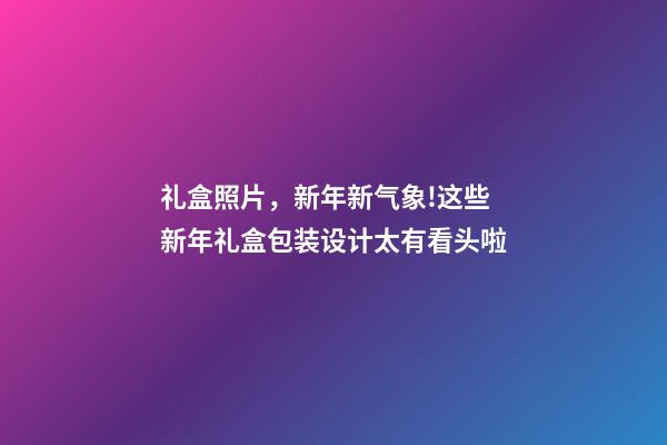 礼盒照片，新年新气象!这些新年礼盒包装设计太有看头啦-第1张-观点-玄机派