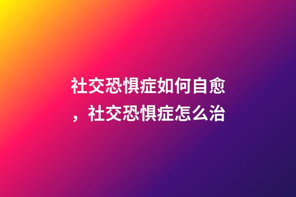 社交恐惧症如何自愈，社交恐惧症怎么治-第1张-观点-玄机派