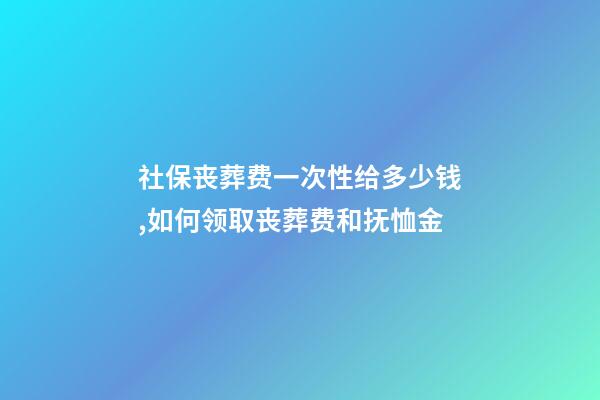 社保丧葬费一次性给多少钱,如何领取丧葬费和抚恤金-第1张-观点-玄机派