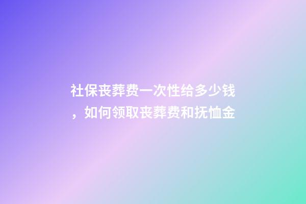 社保丧葬费一次性给多少钱，如何领取丧葬费和抚恤金-第1张-观点-玄机派