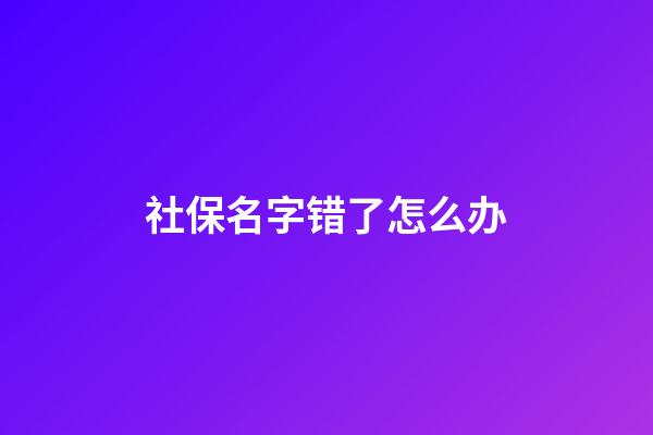 社保名字错了怎么办