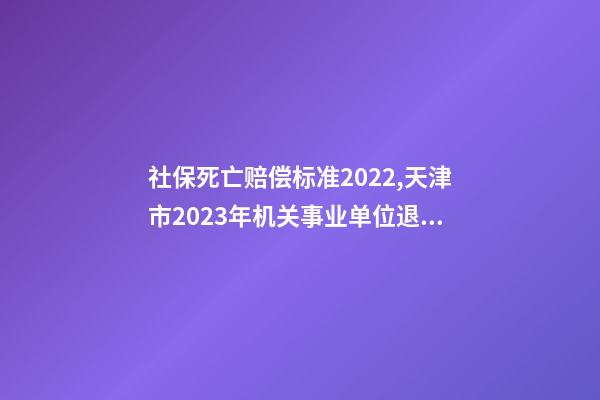社保死亡赔偿标准2022,天津市2023年机关事业单位退休人员死亡待遇是多少-第1张-观点-玄机派