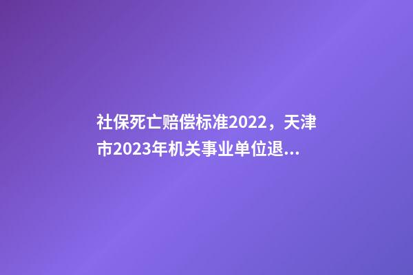 社保死亡赔偿标准2022，天津市2023年机关事业单位退休人员死亡待遇是多少-第1张-观点-玄机派