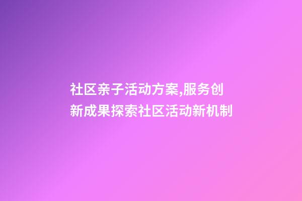 社区亲子活动方案,服务创新成果探索社区活动新机制-第1张-观点-玄机派