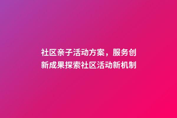 社区亲子活动方案，服务创新成果探索社区活动新机制-第1张-观点-玄机派
