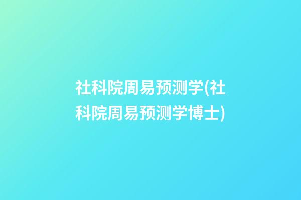 社科院周易预测学(社科院周易预测学博士)