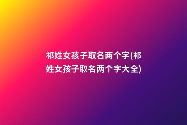 祁姓女孩子取名两个字(祁姓女孩子取名两个字大全)
