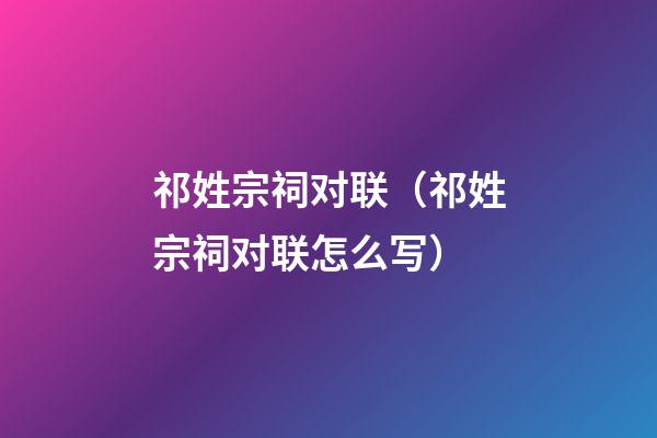 祁姓宗祠对联（祁姓宗祠对联怎么写）