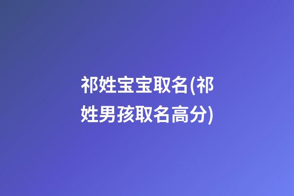 祁姓宝宝取名(祁姓男孩取名高分)
