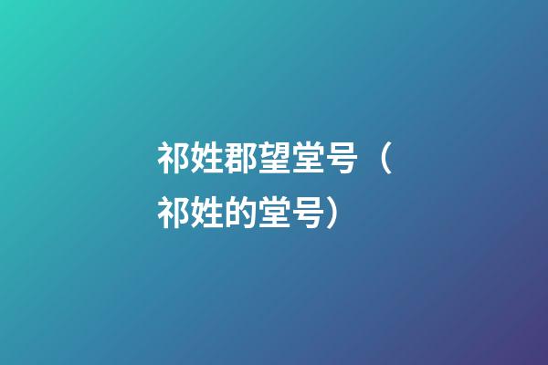 祁姓郡望堂号（祁姓的堂号）