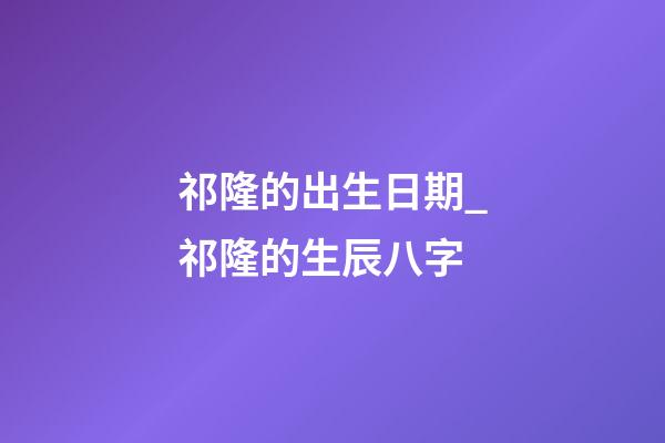 祁隆的出生日期_祁隆的生辰八字