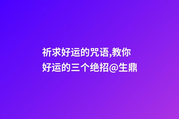祈求好运的咒语,教你好运的三个绝招@生鼎-第1张-观点-玄机派