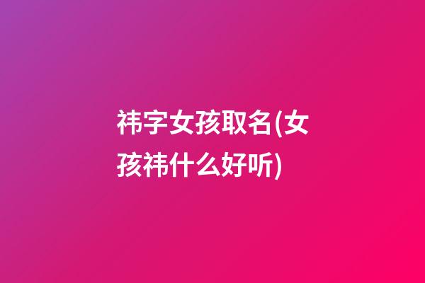 祎字女孩取名(女孩祎什么好听)