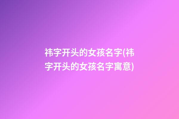祎字开头的女孩名字(祎字开头的女孩名字寓意)