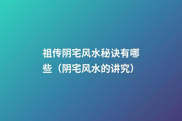 祖传阴宅风水秘诀有哪些（阴宅风水的讲究）