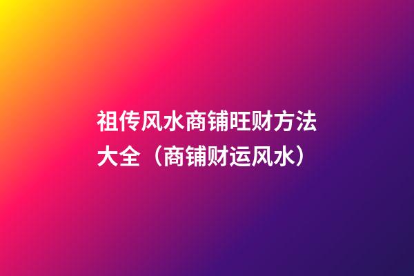 祖传风水商铺旺财方法大全（商铺财运风水）