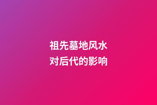 祖先墓地风水对后代的影响