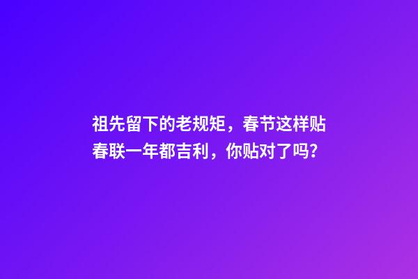 祖先留下的老规矩，春节这样贴春联一年都吉利，你贴对了吗？