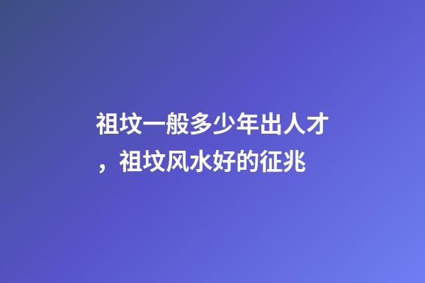 祖坟一般多少年出人才，祖坟风水好的征兆
