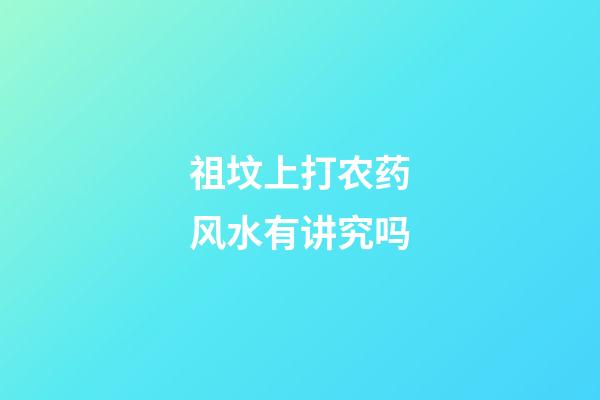 祖坟上打农药风水有讲究吗