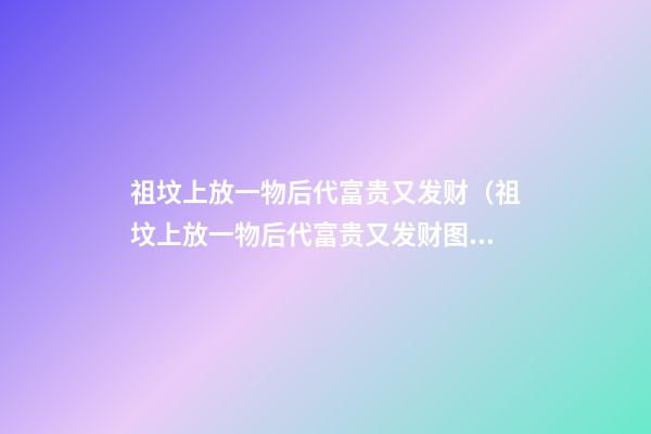 祖坟上放一物后代富贵又发财（祖坟上放一物后代富贵又发财图片）